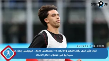 قرار مثير قبل لقاء النصر والاتحاد 18 أغسطس 2025.. فيليكس يحذر من سيناريو غير مرغوب أمام الاتحاد
